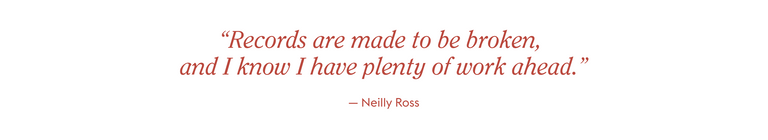 "Records are made to be broken, and I know I have plenty of work ahead." - Neilly Ross