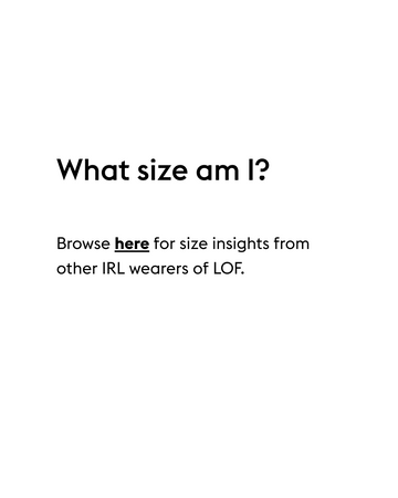 What size am I?
 Browse here for size insights from other IRL wearers of LOF.